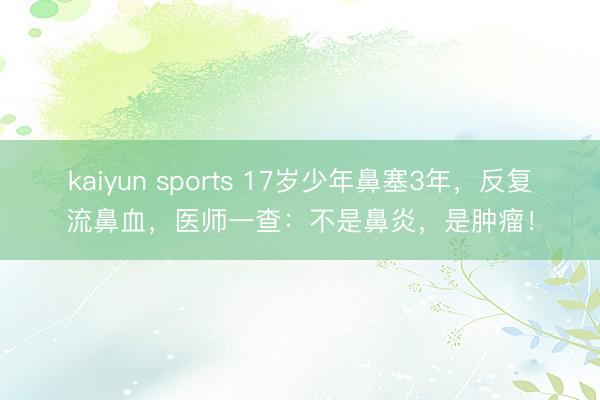 kaiyun sports 17岁少年鼻塞3年,反复流鼻血,医师一查:不是鼻炎,是肿瘤!