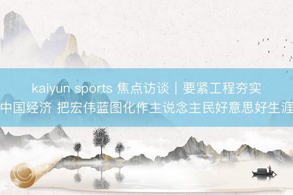 kaiyun sports 焦点访谈|要紧工程夯实中国经济 把宏伟蓝图化作主说念主民好意思好生涯