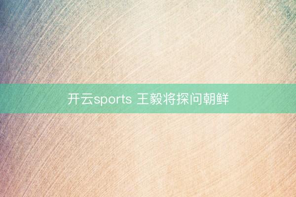 开云sports 王毅将探问朝鲜