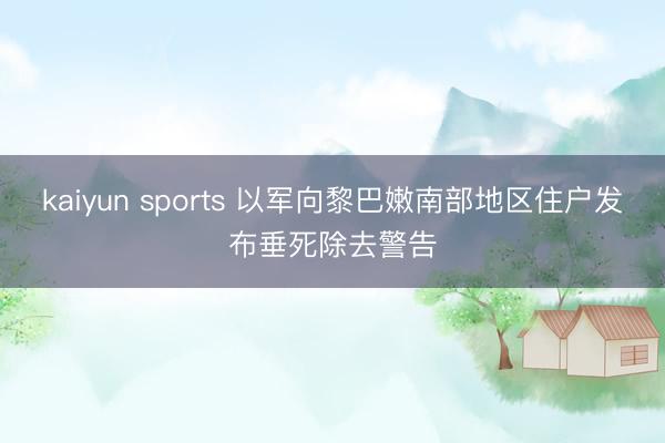 kaiyun sports 以军向黎巴嫩南部地区住户发布垂死除去警告