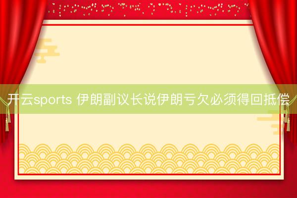 开云sports 伊朗副议长说伊朗亏欠必须得回抵偿