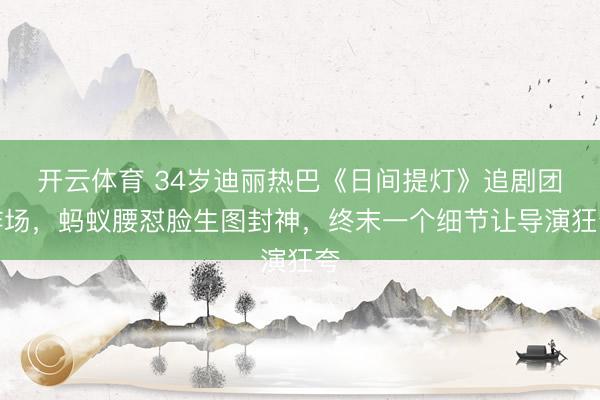 开云体育 34岁迪丽热巴《日间提灯》追剧团炸场，蚂蚁腰怼脸生图封神，终末一个细节让导演狂夸
