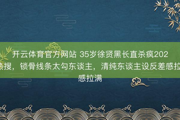 开云体育官方网站 35岁徐贤黑长直杀疯2026热搜，锁骨线条太勾东谈主，清纯东谈主设反差感拉满