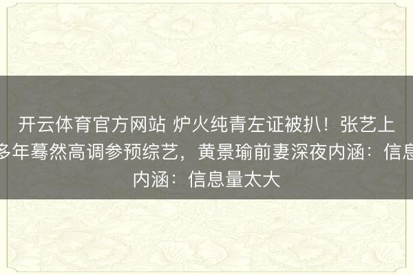 开云体育官方网站 炉火纯青左证被扒！张艺上千里寂多年蓦然高调参预综艺，黄景瑜前妻深夜内涵：信息量太大