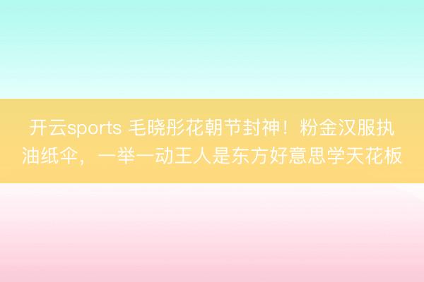 开云sports 毛晓彤花朝节封神！粉金汉服执油纸伞，一举一动王人是东方好意思学天花板