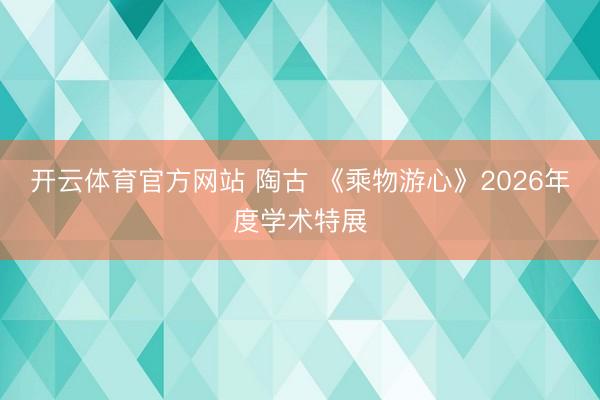 开云体育官方网站 陶古 《乘物游心》2026年度学术特展