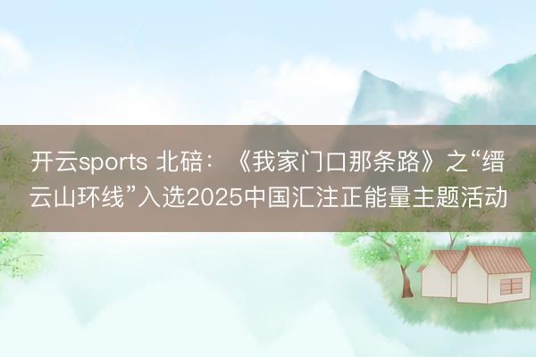 开云sports 北碚：《我家门口那条路》之“缙云山环线”入选2025中国汇注正能量主题活动
