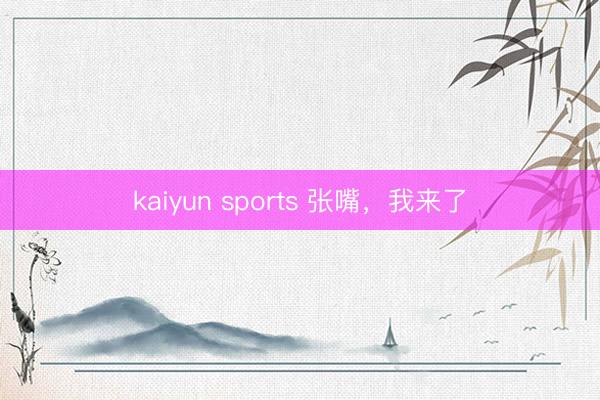 kaiyun sports 张嘴，我来了