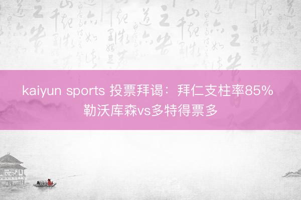 kaiyun sports 投票拜谒：拜仁支柱率85% 勒沃库森vs多特得票多
