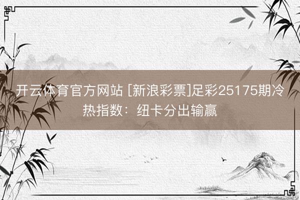 开云体育官方网站 [新浪彩票]足彩25175期冷热指数：纽卡分出输赢