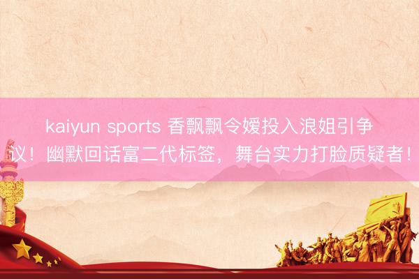 kaiyun sports 香飘飘令嫒投入浪姐引争议!幽默回话富二代标签,舞台实力打脸质疑者!