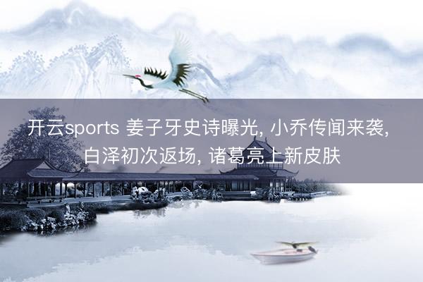 开云sports 姜子牙史诗曝光， 小乔传闻来袭， 白泽初次返场， 诸葛亮上新皮肤