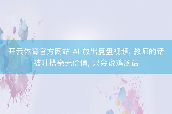 开云体育官方网站 AL放出复盘视频， 教师的话被吐槽毫无价值， 只会说鸡汤话