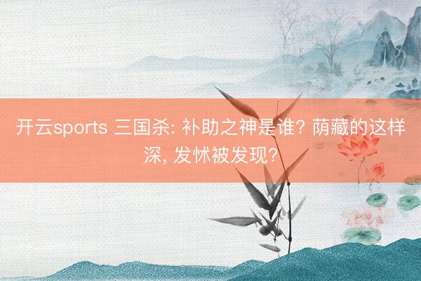 开云sports 三国杀: 补助之神是谁? 荫藏的这样深, 发怵被发现?