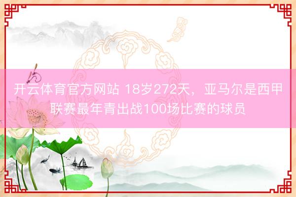 开云体育官方网站 18岁272天，亚马尔是西甲联赛最年青出战100场比赛的球员