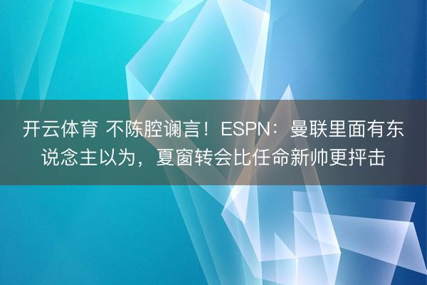 开云体育 不陈腔谰言！ESPN：曼联里面有东说念主以为，夏窗转会比任命新帅更抨击
