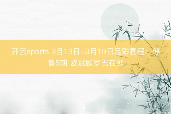 开云sports 3月13日-3月19日足彩赛程:停售5期 欧冠欧罗巴在列