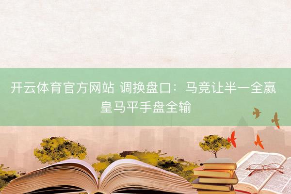 开云体育官方网站 调换盘口：马竞让半一全赢 皇马平手盘全输