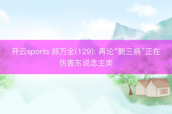 开云sports 郑万全(129): 再论“新三病”正在伤害东说念主类