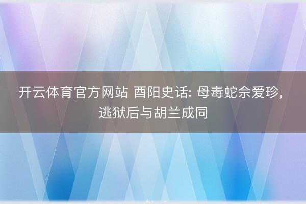 开云体育官方网站 酉阳史话: 母毒蛇佘爱珍， 逃狱后与胡兰成同