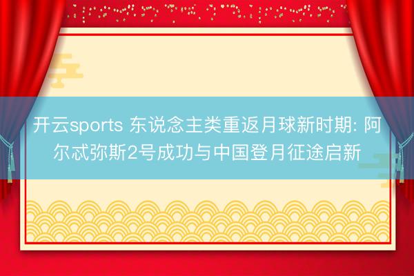 开云sports 东说念主类重返月球新时期: 阿尔忒弥斯2号成功与中国登月征途启新