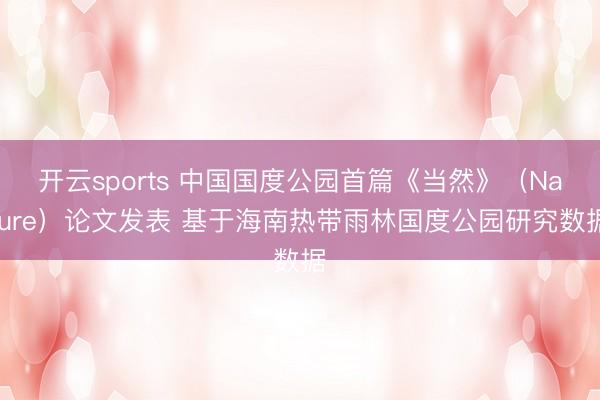 开云sports 中国国度公园首篇《当然》(Nature)论文发表 基于海南热带雨林国度公园研究数据