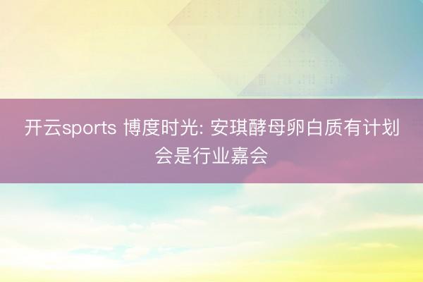 开云sports 博度时光: 安琪酵母卵白质有计划会是行业嘉会
