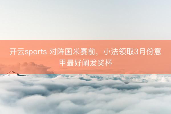 开云sports 对阵国米赛前，小法领取3月份意甲最好阐发奖杯