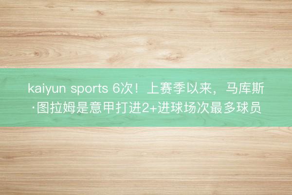 kaiyun sports 6次！上赛季以来，马库斯·图拉姆是意甲打进2+进球场次最多球员