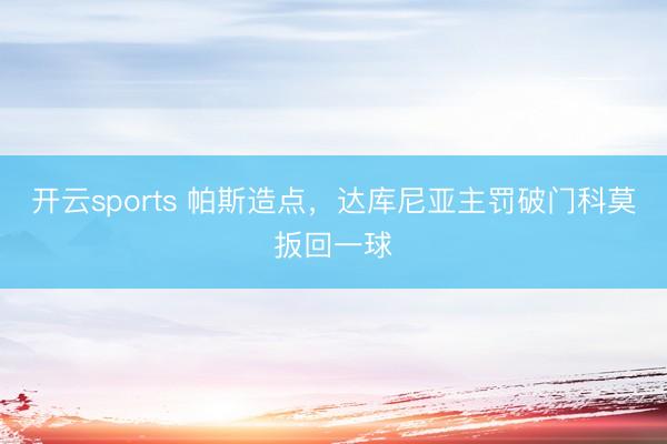 开云sports 帕斯造点，达库尼亚主罚破门科莫扳回一球