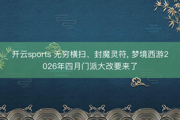 开云sports 无穷横扫、封魔灵符， 梦境西游2026年四月门派大改要来了