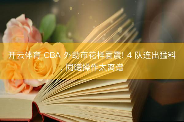 开云体育 CBA 外助市花样面震! 4 队连出猛料, 同曦操作太离谱