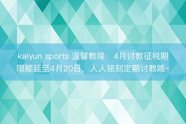 kaiyun sports 温馨教唆:4月讨教征税期限顺延至4月20日,人人铭刻定期讨教哦~