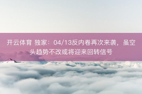开云体育 独家：04/13反内卷再次来袭，虽空头趋势不改或将迎来回转信号