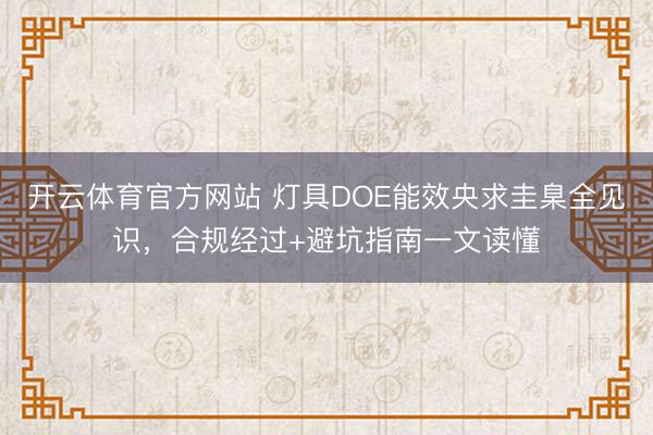开云体育官方网站 灯具DOE能效央求圭臬全见识，合规经过+避坑指南一文读懂