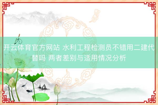 开云体育官方网站 水利工程检测员不错用二建代替吗 两者差别与适用情况分析