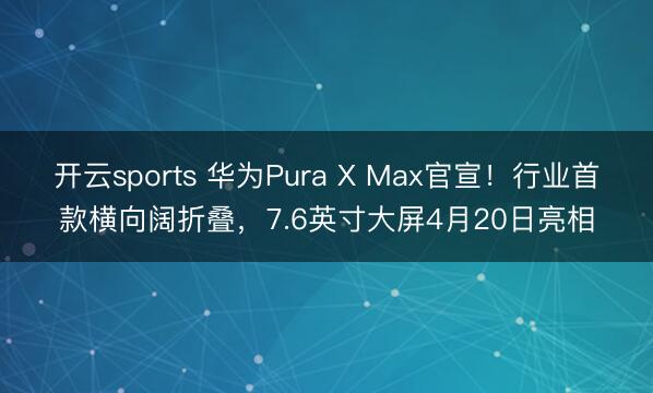 开云sports 华为Pura X Max官宣!行业首款横向阔折叠,7.6英寸大屏4月20日亮相