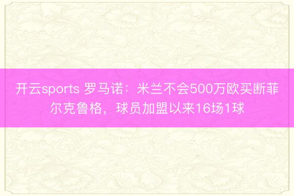 开云sports 罗马诺:米兰不会500万欧买断菲尔克鲁格,球员加盟以来16场1球