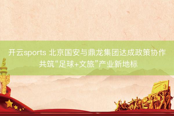 开云sports 北京国安与鼎龙集团达成政策协作 共筑“足球+文旅”产业新地标