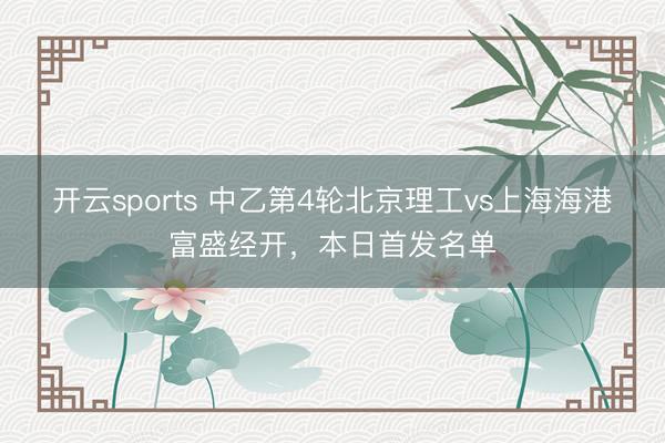 开云sports 中乙第4轮北京理工vs上海海港富盛经开，本日首发名单