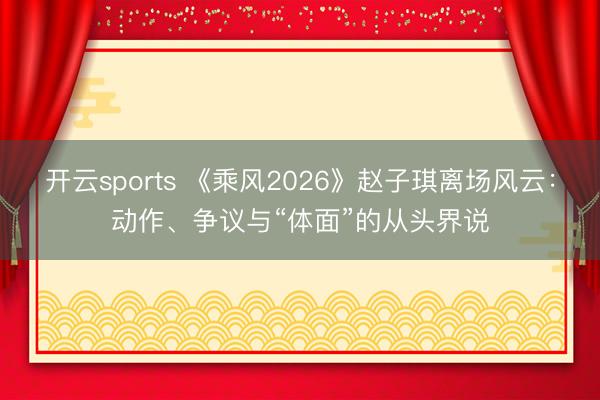开云sports 《乘风2026》赵子琪离场风云：动作、争议与“体面”的从头界说