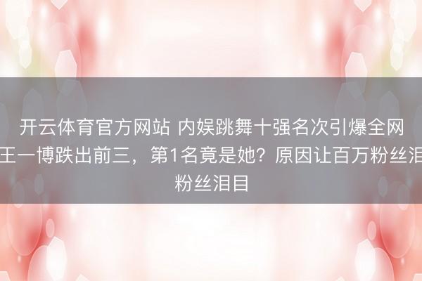 开云体育官方网站 内娱跳舞十强名次引爆全网！王一博跌出前三，第1名竟是她？原因让百万粉丝泪目