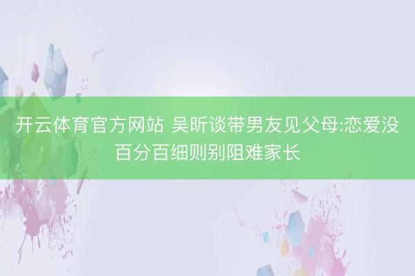 开云体育官方网站 吴昕谈带男友见父母:恋爱没百分百细则别阻难家长