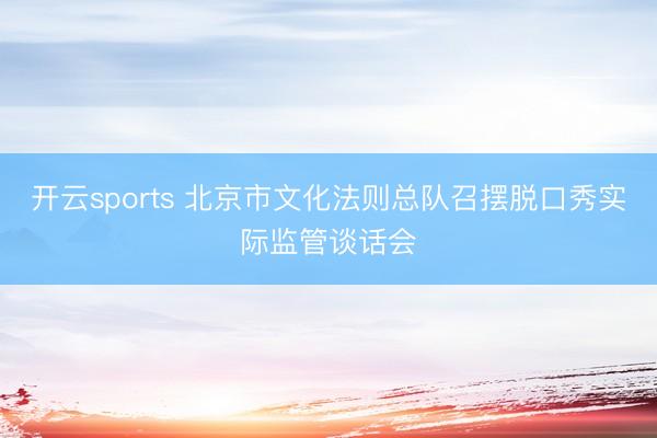 开云sports 北京市文化法则总队召摆脱口秀实际监管谈话会