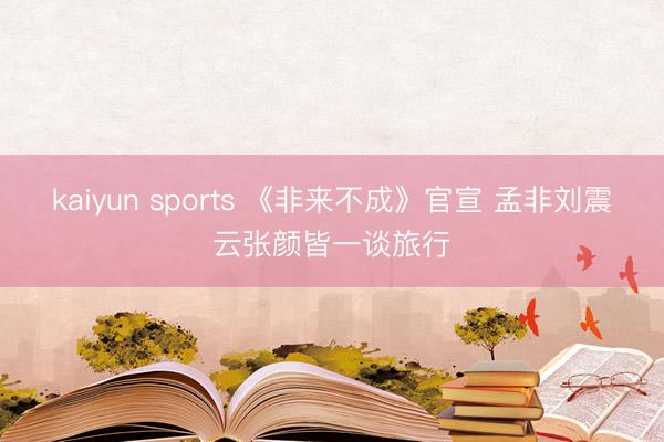 kaiyun sports 《非来不成》官宣 孟非刘震云张颜皆一谈旅行