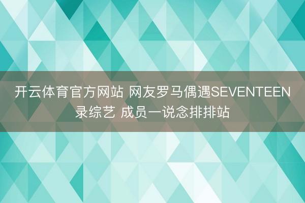 开云体育官方网站 网友罗马偶遇SEVENTEEN录综艺 成员一说念排排站