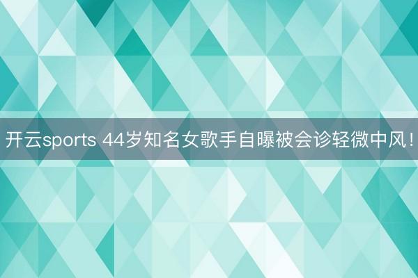 开云sports 44岁知名女歌手自曝被会诊轻微中风！