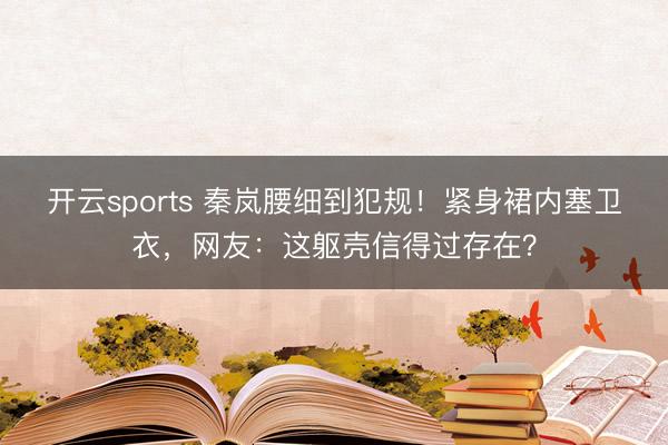 开云sports 秦岚腰细到犯规！紧身裙内塞卫衣，网友：这躯壳信得过存在？