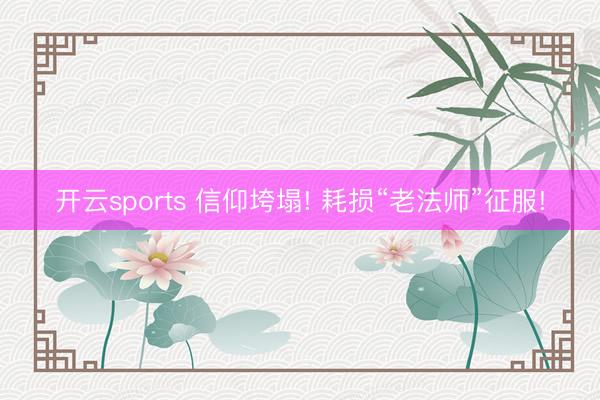 开云sports 信仰垮塌! 耗损“老法师”征服!