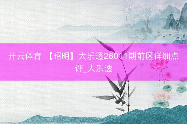 开云体育 【昭明】大乐透26011期前区详细点评_大乐透